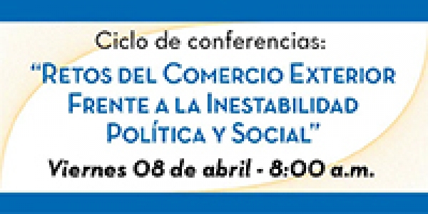 Ciclo de Conferencias: Retos del Comercio Exterior frente a la Inestabilidad Pol&iacute;tica y Social