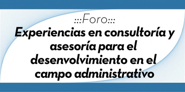 FORO: Experiencias en consultor&iacute;a y asesor&iacute;a para el desenvolvimiento en el campo administrativo
